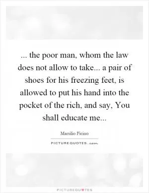 ... the poor man, whom the law does not allow to take... a pair of shoes for his freezing feet, is allowed to put his hand into the pocket of the rich, and say, You shall educate me Picture Quote #1