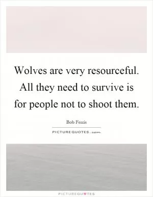 Wolves are very resourceful. All they need to survive is for people not to shoot them Picture Quote #1