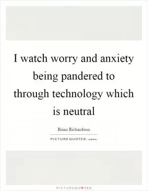 I watch worry and anxiety being pandered to through technology which is neutral Picture Quote #1