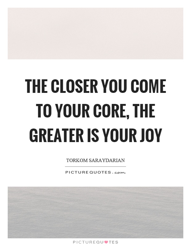 The closer you come to your core, the greater is your joy Picture Quote #1