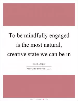 To be mindfully engaged is the most natural, creative state we can be in Picture Quote #1
