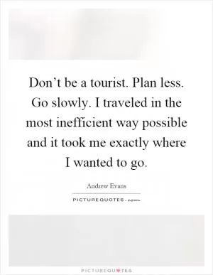 Don’t be a tourist. Plan less. Go slowly. I traveled in the most inefficient way possible and it took me exactly where I wanted to go Picture Quote #1