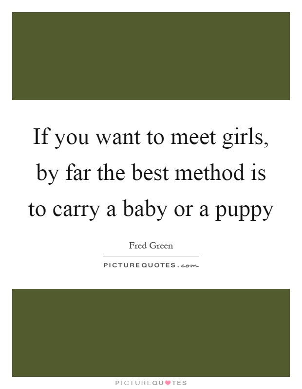 If you want to meet girls, by far the best method is to carry a baby or a puppy Picture Quote #1