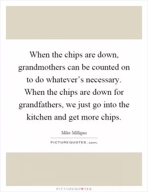 When the chips are down, grandmothers can be counted on to do whatever’s necessary. When the chips are down for grandfathers, we just go into the kitchen and get more chips Picture Quote #1