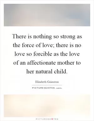 There is nothing so strong as the force of love; there is no love so forcible as the love of an affectionate mother to her natural child Picture Quote #1