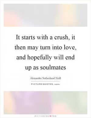 It starts with a crush, it then may turn into love, and hopefully will end up as soulmates Picture Quote #1