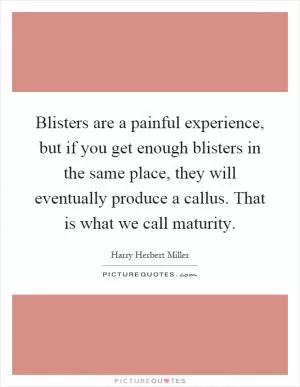 Blisters are a painful experience, but if you get enough blisters in the same place, they will eventually produce a callus. That is what we call maturity Picture Quote #1