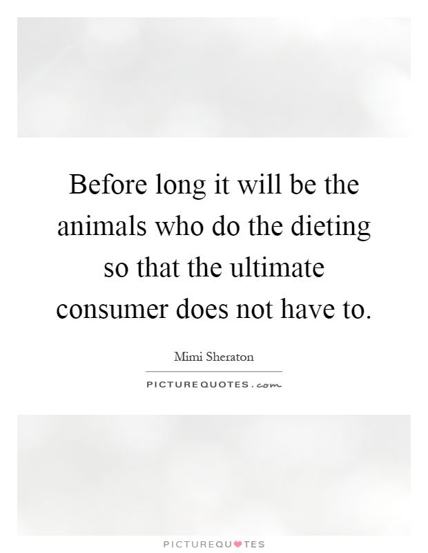 Before long it will be the animals who do the dieting so that the ultimate consumer does not have to Picture Quote #1