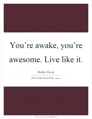 You’re awake, you’re awesome. Live like it Picture Quote #1