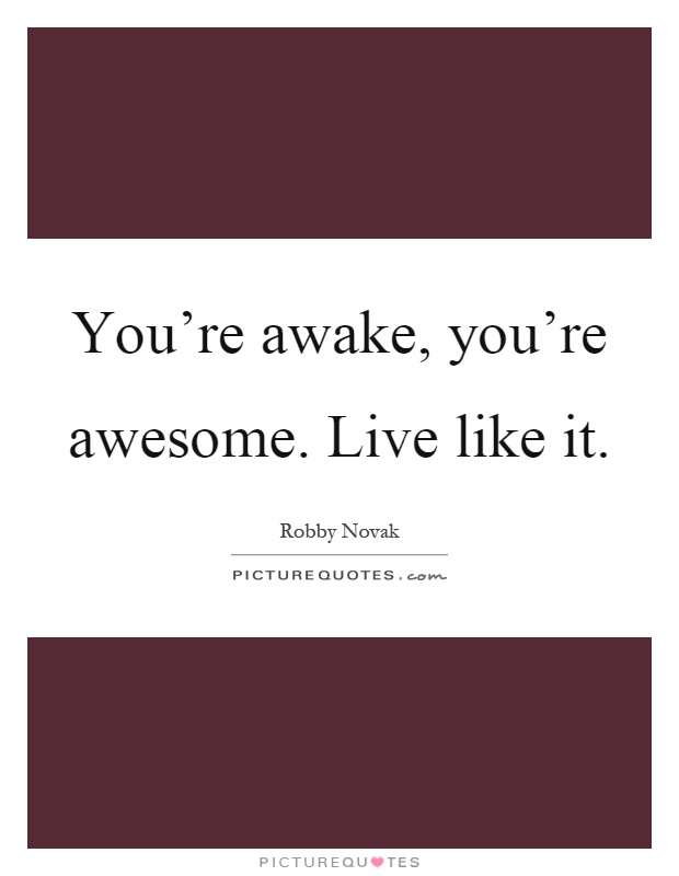 You're awake, you're awesome. Live like it Picture Quote #1