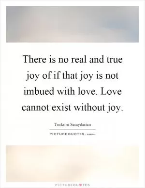 There is no real and true joy of if that joy is not imbued with love. Love cannot exist without joy Picture Quote #1