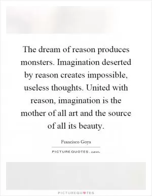 The dream of reason produces monsters. Imagination deserted by reason creates impossible, useless thoughts. United with reason, imagination is the mother of all art and the source of all its beauty Picture Quote #1