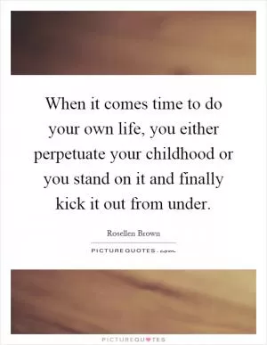 When it comes time to do your own life, you either perpetuate your childhood or you stand on it and finally kick it out from under Picture Quote #1