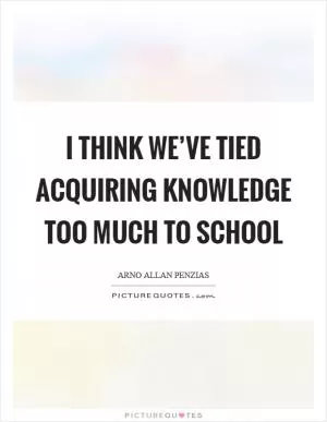 I think we’ve tied acquiring knowledge too much to school Picture Quote #1