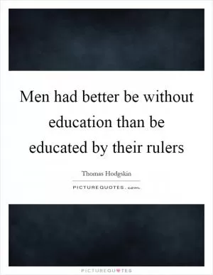 Men had better be without education than be educated by their rulers Picture Quote #1