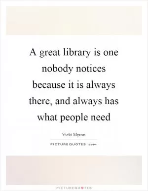 A great library is one nobody notices because it is always there, and always has what people need Picture Quote #1
