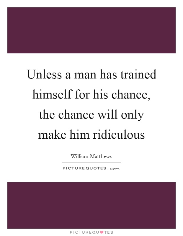 Unless a man has trained himself for his chance, the chance will only make him ridiculous Picture Quote #1