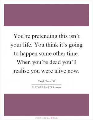 You’re pretending this isn’t your life. You think it’s going to happen some other time. When you’re dead you’ll realise you were alive now Picture Quote #1