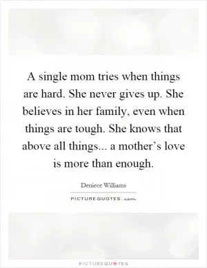 A single mom tries when things are hard. She never gives up. She believes in her family, even when things are tough. She knows that above all things... a mother’s love is more than enough Picture Quote #1