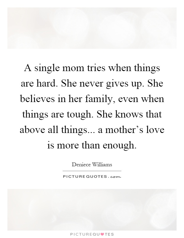 A single mom tries when things are hard. She never gives up. She believes in her family, even when things are tough. She knows that above all things... a mother's love is more than enough Picture Quote #1