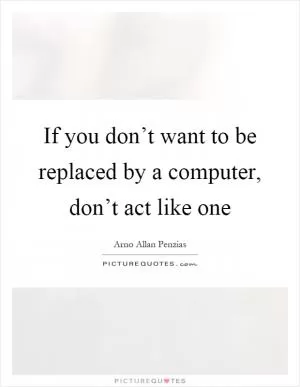 If you don’t want to be replaced by a computer, don’t act like one Picture Quote #1