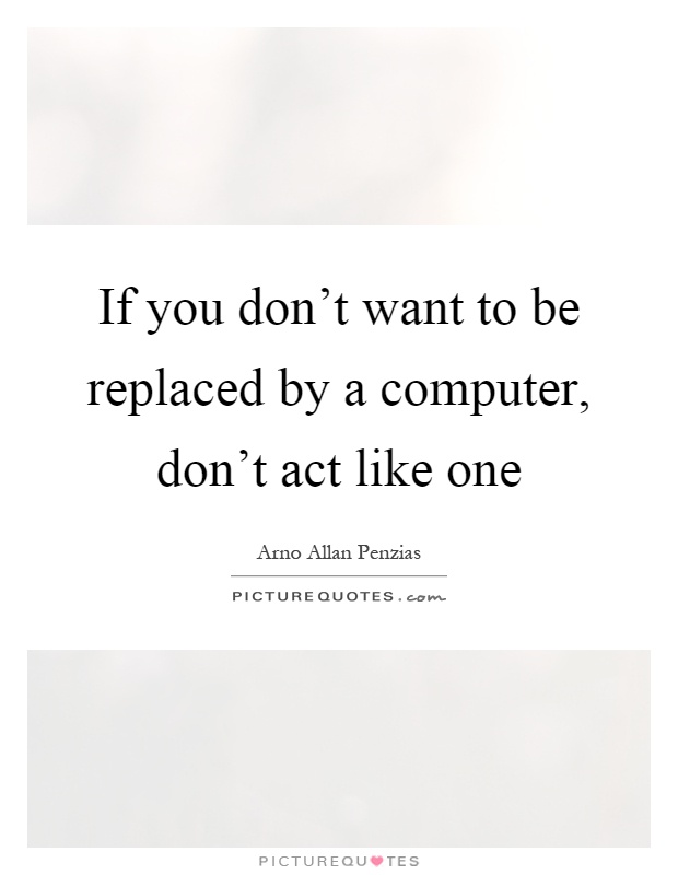 If you don't want to be replaced by a computer, don't act like one Picture Quote #1