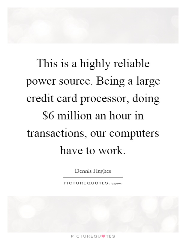 This is a highly reliable power source. Being a large credit card processor, doing $6 million an hour in transactions, our computers have to work Picture Quote #1