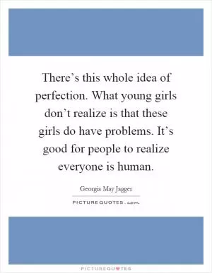 There’s this whole idea of perfection. What young girls don’t realize is that these girls do have problems. It’s good for people to realize everyone is human Picture Quote #1