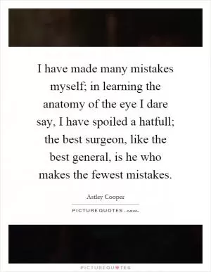I have made many mistakes myself; in learning the anatomy of the eye I dare say, I have spoiled a hatfull; the best surgeon, like the best general, is he who makes the fewest mistakes Picture Quote #1