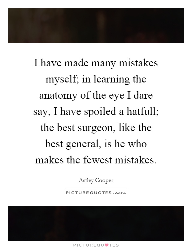 I have made many mistakes myself; in learning the anatomy of the eye I dare say, I have spoiled a hatfull; the best surgeon, like the best general, is he who makes the fewest mistakes Picture Quote #1