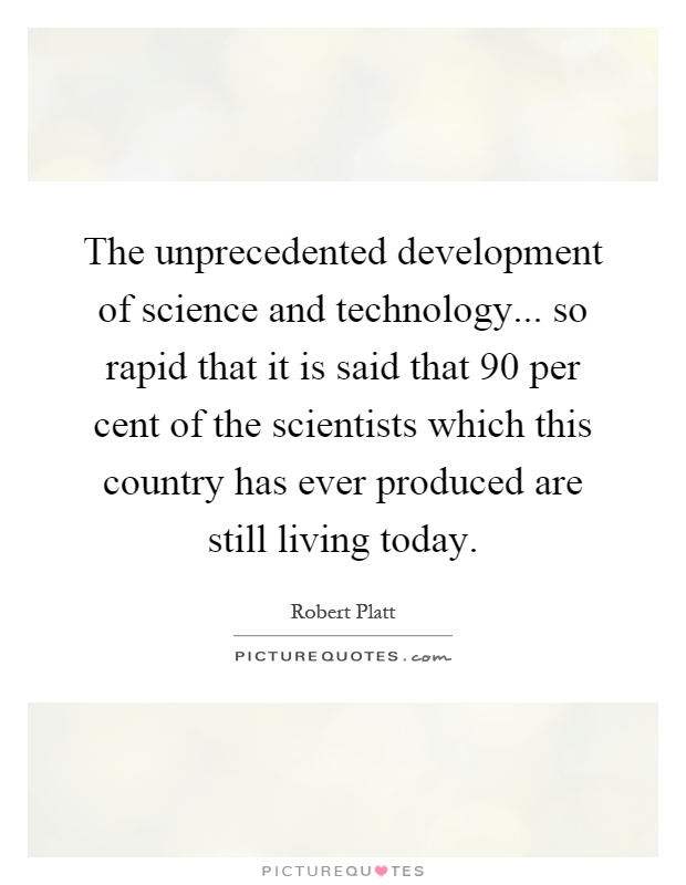 The unprecedented development of science and technology... so rapid that it is said that 90 per cent of the scientists which this country has ever produced are still living today Picture Quote #1