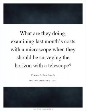What are they doing, examining last month’s costs with a microscope when they should be surveying the horizon with a telescope? Picture Quote #1