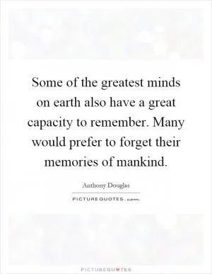 Some of the greatest minds on earth also have a great capacity to remember. Many would prefer to forget their memories of mankind Picture Quote #1