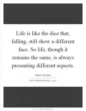 Life is like the dice that, falling, still show a different face. So life, though it remains the same, is always presenting different aspects Picture Quote #1
