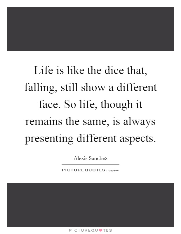 Life is like the dice that, falling, still show a different face. So life, though it remains the same, is always presenting different aspects Picture Quote #1
