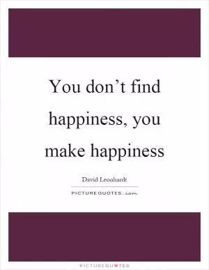 You don’t find happiness, you make happiness Picture Quote #1