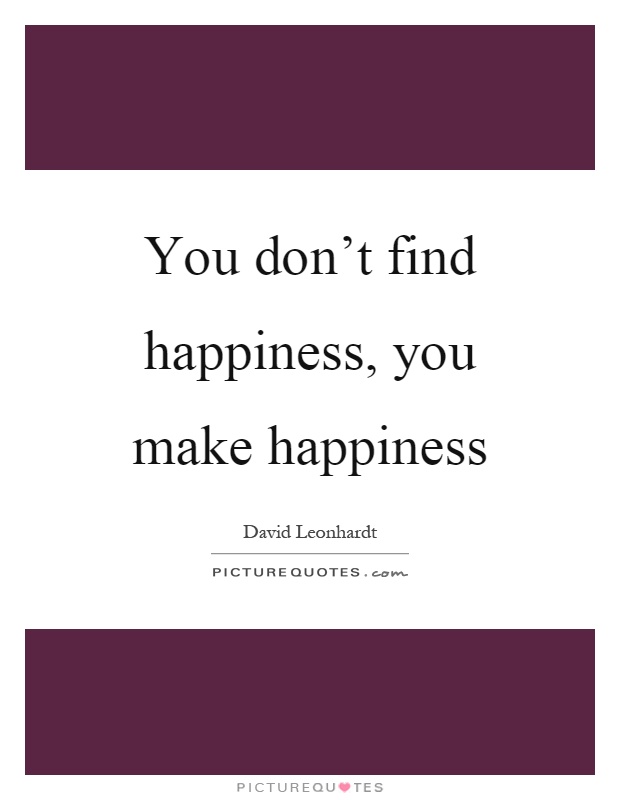 You don't find happiness, you make happiness Picture Quote #1