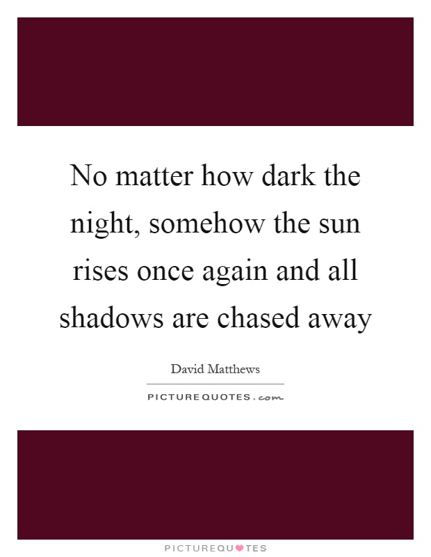 No matter how dark the night, somehow the sun rises once again and all shadows are chased away Picture Quote #1