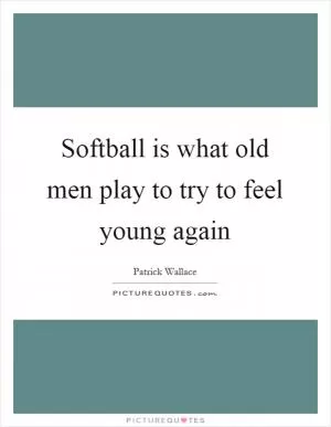 Softball is what old men play to try to feel young again Picture Quote #1