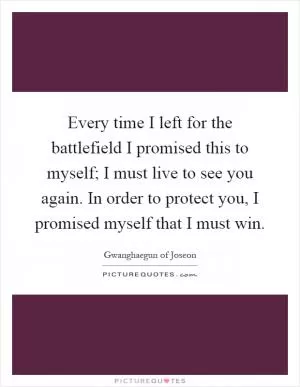 Every time I left for the battlefield I promised this to myself; I must live to see you again. In order to protect you, I promised myself that I must win Picture Quote #1