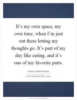 It’s my own space, my own time, when I’m just out there letting my thoughts go. It’s part of my day like eating, and it’s one of my favorite parts Picture Quote #1