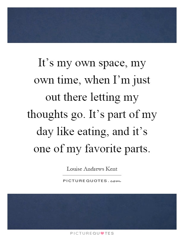 It's my own space, my own time, when I'm just out there letting my thoughts go. It's part of my day like eating, and it's one of my favorite parts Picture Quote #1