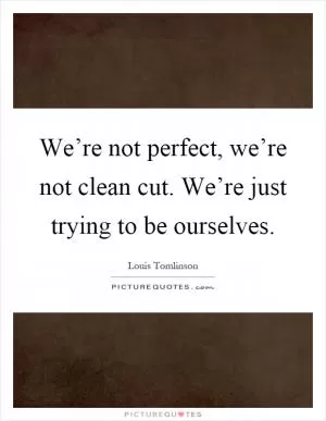 We’re not perfect, we’re not clean cut. We’re just trying to be ourselves Picture Quote #1