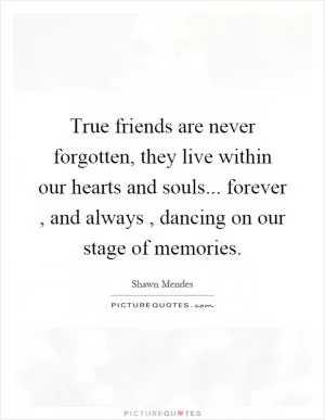 True friends are never forgotten, they live within our hearts and souls... forever, and always, dancing on our stage of memories Picture Quote #1