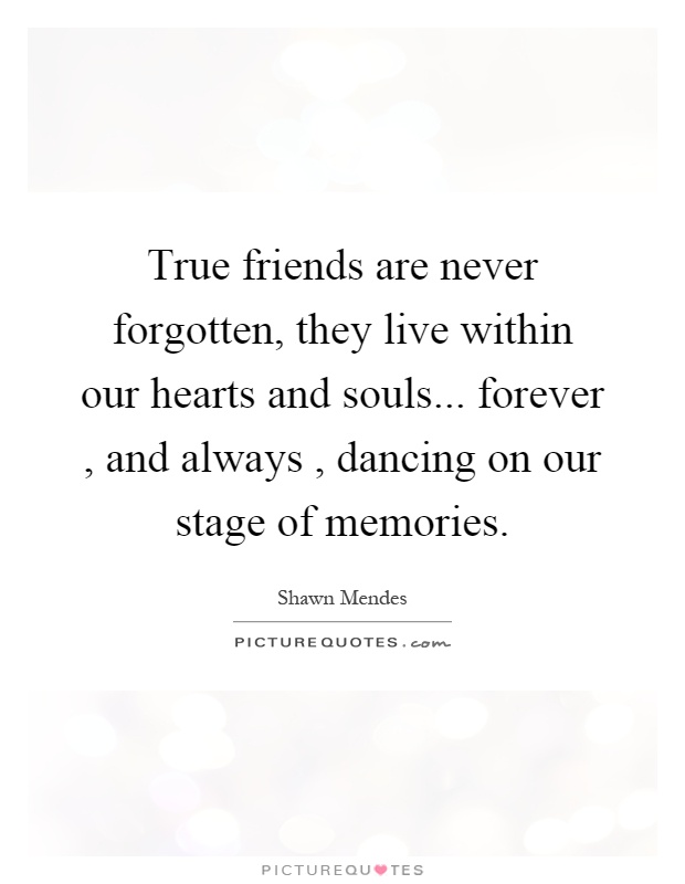 True friends are never forgotten, they live within our hearts and souls... forever, and always, dancing on our stage of memories Picture Quote #1
