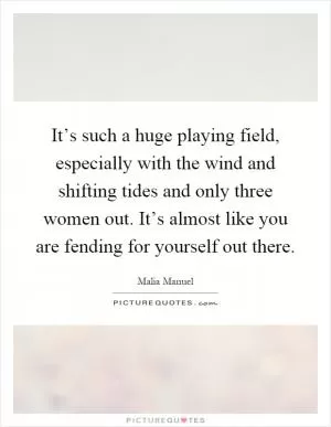 It’s such a huge playing field, especially with the wind and shifting tides and only three women out. It’s almost like you are fending for yourself out there Picture Quote #1