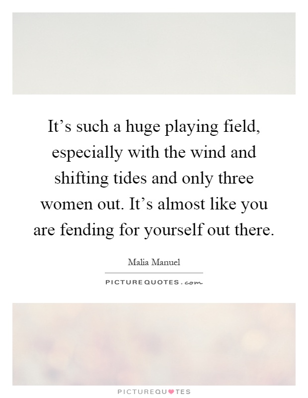 It's such a huge playing field, especially with the wind and shifting tides and only three women out. It's almost like you are fending for yourself out there Picture Quote #1