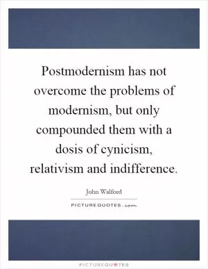 Postmodernism has not overcome the problems of modernism, but only compounded them with a dosis of cynicism, relativism and indifference Picture Quote #1