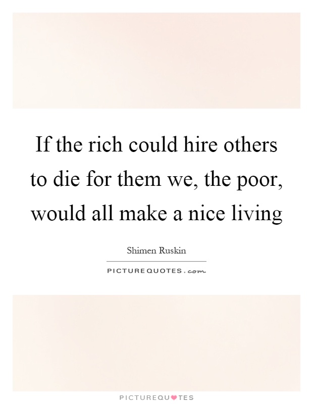 If the rich could hire others to die for them we, the poor, would all make a nice living Picture Quote #1