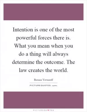 Intention is one of the most powerful forces there is. What you mean when you do a thing will always determine the outcome. The law creates the world Picture Quote #1